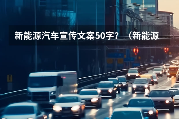 新能源汽车宣传文案50字？（新能源宣传文案范文？）