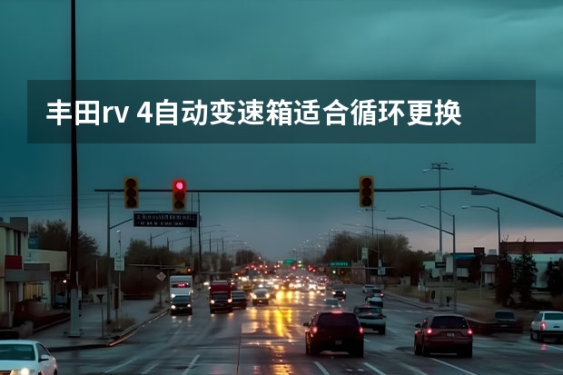 丰田rv 4自动变速箱适合循环更换变速箱油吗