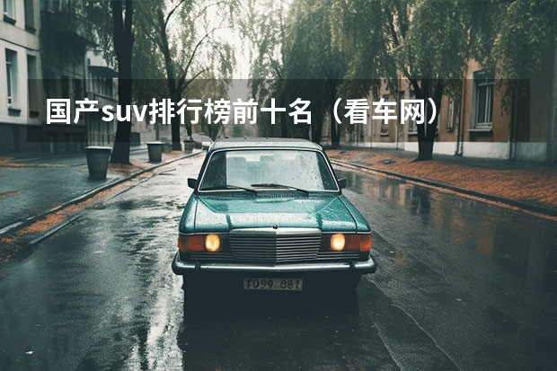 国产suv排行榜前十名（看车网） 中国最贵的车十大排行榜？