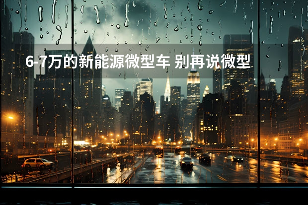 6-7万的新能源微型车 别再说微型电动车廉价 你都不知道奇瑞eQ1有多么强大