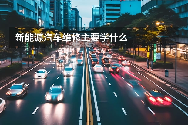 新能源汽车维修主要学什么