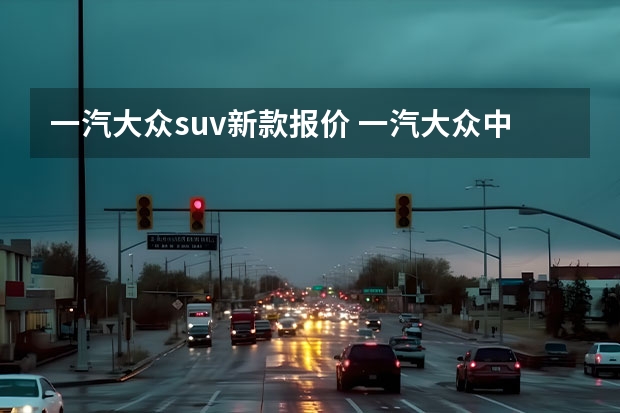 一汽大众suv新款报价 一汽大众中型SUV仅16万出头，比途观L大气，合不合适，看完这3点
