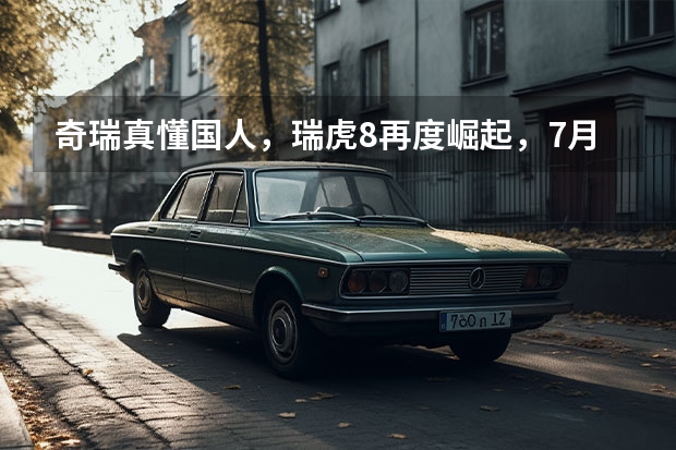 奇瑞真懂国人，瑞虎8再度崛起，7月售出10426辆，如今又添大六座（奇瑞瑞虎8 国六）