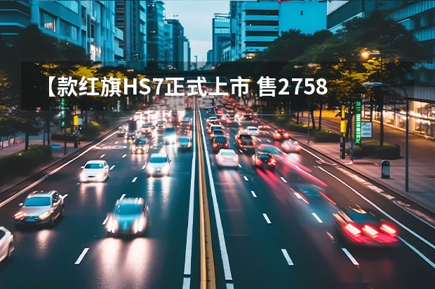 【款红旗HS7正式上市 售27.58-45.98万元】 售价27.58万起 款红旗HS7值不值得买？