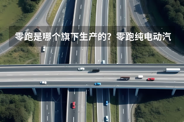 零跑是哪个旗下生产的？零跑纯电动汽车是哪个厂生产
