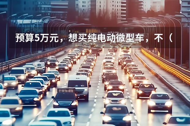 预算5万元，想买纯电动微型车，不（不超7万元！这三款纯电动微型车，）