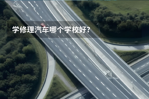 学修理汽车哪个学校好？
