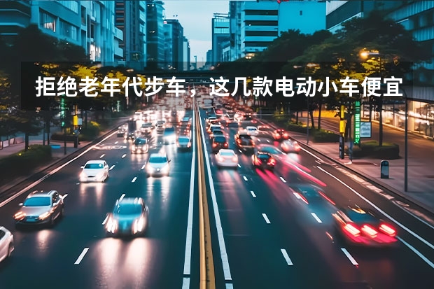 拒绝老年代步车，这几款电动小车便宜又好开，关键用车成本低（新能源车市场真的“拐点”已到？| 汽车产经）