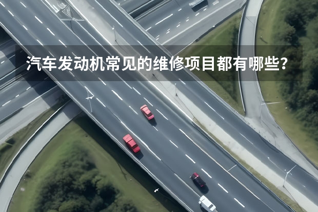 汽车发动机常见的维修项目都有哪些？