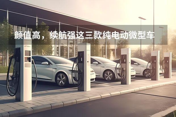 颜值高，续航强这三款纯电动微型车 拒绝老年代步车，这几款电动小车便宜又好开，关键用车成本低