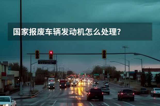 国家报废车辆发动机怎么处理？
