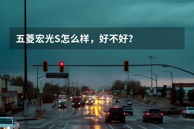 五菱宏光S怎么样，好不好？