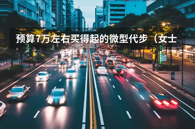 预算7万左右买得起的微型代步（女士小巧汽车3万左右推荐）