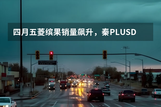 四月五菱缤果销量飙升，秦PLUSDM-i继续领跑A级市场 6月汽车销量出炉！带你细看Top10(4-1)