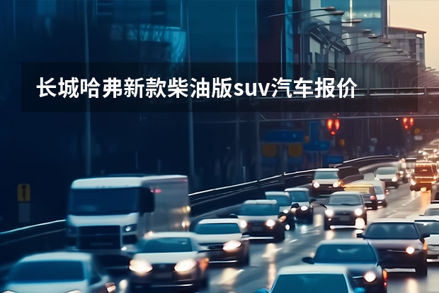 长城哈弗新款柴油版suv汽车报价 全新212、哈弗H9领衔，下半年上市的方盒子SUV别错过