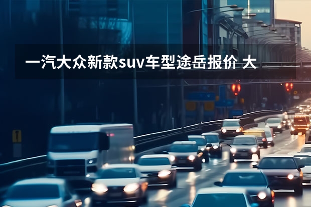 一汽大众新款suv车型途岳报价 大众途岳是上海大众还是一汽大众？