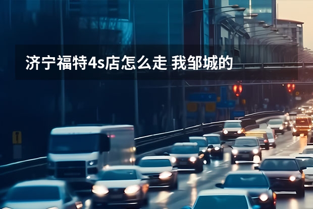 济宁福特4s店怎么走 我邹城的
