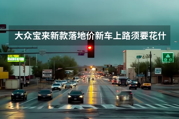 大众宝来新款落地价新车上路须要花什么钱