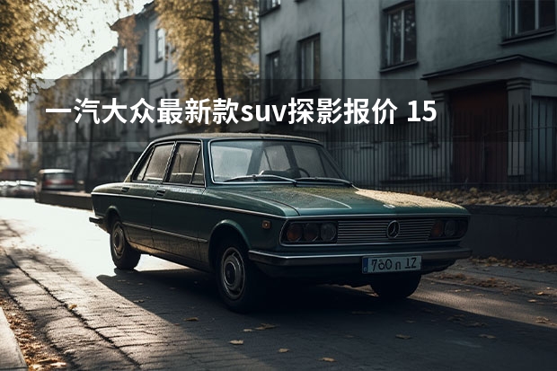 一汽大众最新款suv探影报价 15万预算买SUV，探影、逍客、比亚迪唐值得一看！