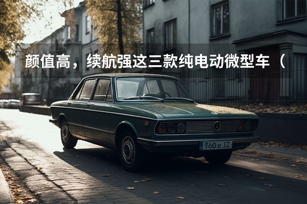 颜值高，续航强这三款纯电动微型车（小巧灵活，好停车的三款纯电动微型车）