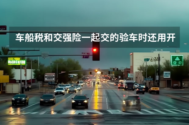 车船税和交强险一起交的验车时还用开完税证明吗