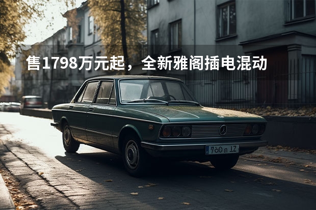 售17.98万元起，全新雅阁插电混动版和燃油版上市 汽车混动版好还是燃油版好