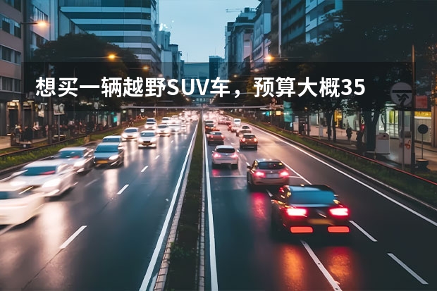 想买一辆越野SUV车,预算大概35-55万,有什么好的推荐不?