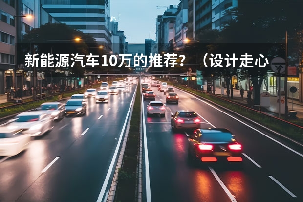 新能源汽车10万的推荐?(设计走心,续航长!这四款好看不贵的纯电动车,顶配也不超8万元)
