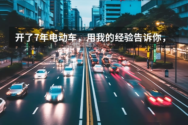 开了7年电动车，用我的经验告诉你，该买燃油车还是纯电车？（2024年买燃油车还是新能源车-2024年买油车还是电车）