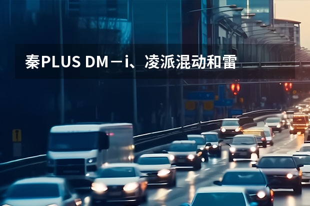 秦PLUS DM－i、凌派混动和雷凌双擎该如何选择？