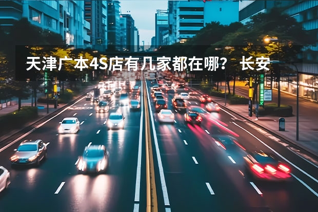 天津广本4S店有几家都在哪？ 长安天津4s 店具体位置
