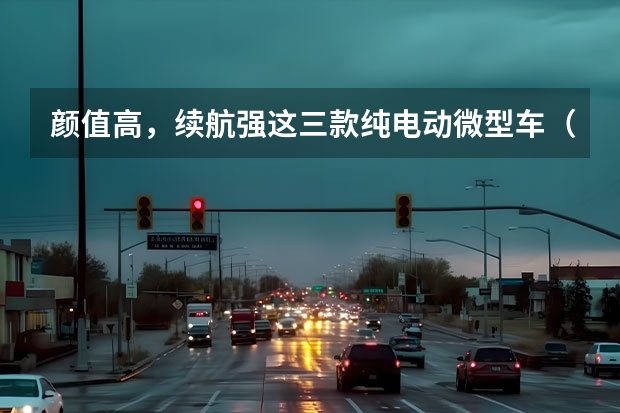 颜值高，续航强这三款纯电动微型车（五一短途游电动车推荐 续航超300km 最低5万元起）