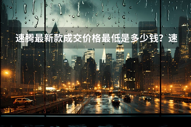 速腾最新款成交价格最低是多少钱？速腾报价