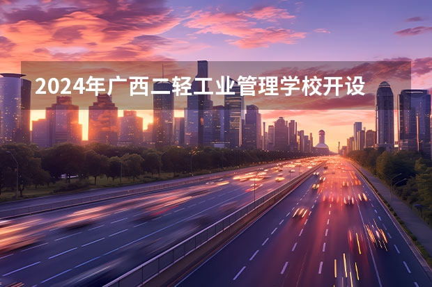 2024年广西二轻工业管理学校开设的专业有哪些