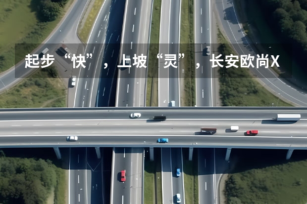 起步“快”，上坡“灵”，长安欧尚X5有哪些优势？