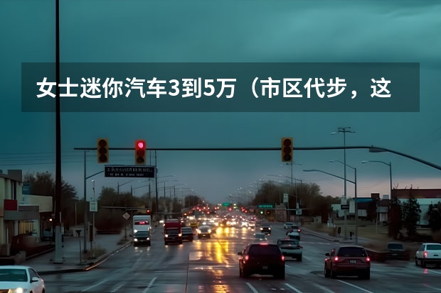 女士迷你汽车3到5万（市区代步，这三款微型车很合适，而且纯电动）