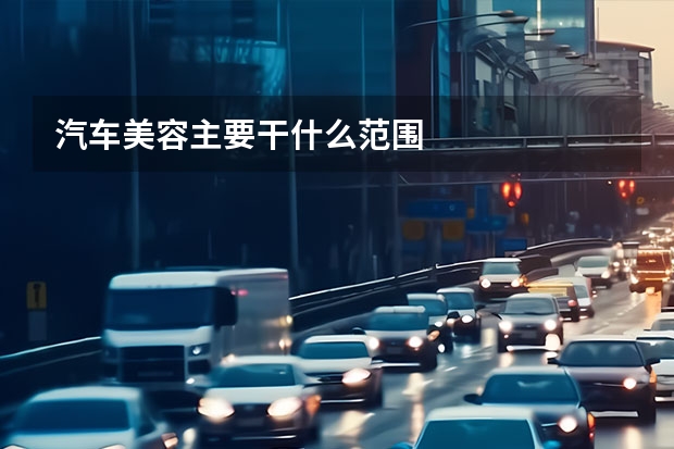 汽车美容主要干什么范围