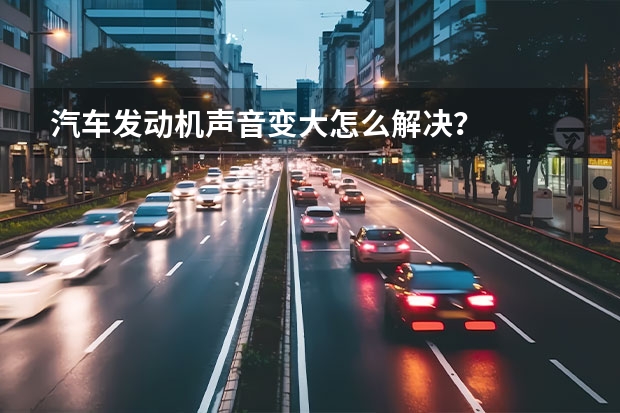 汽车发动机声音变大怎么解决？
