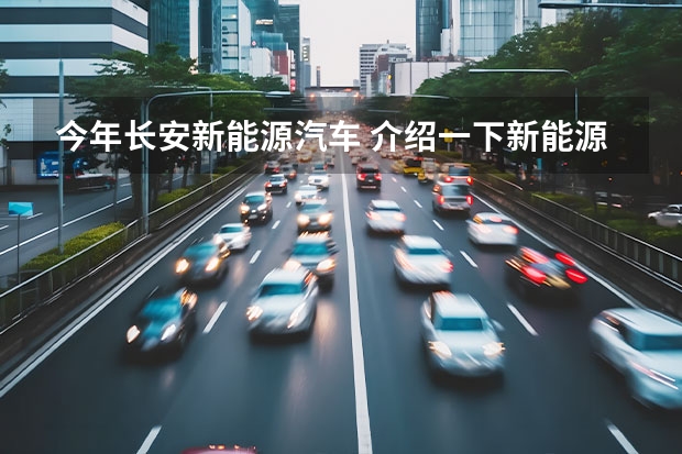 今年长安新能源汽车 介绍一下新能源汽车?