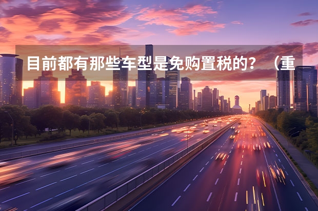 目前都有那些车型是免购置税的？（重庆长安集团VS重庆长安新能源汽车公司）