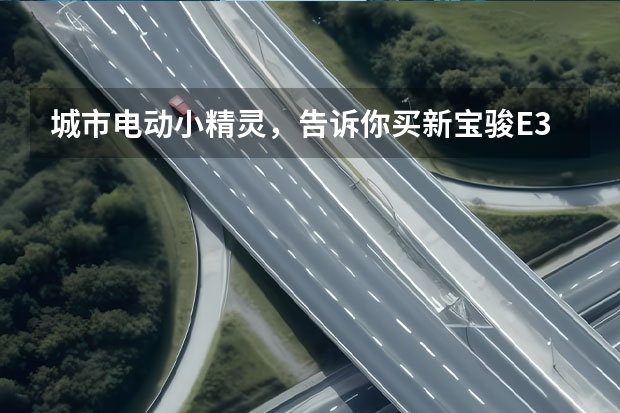 城市电动小精灵，告诉你买新宝骏E300哪款配置最合适？ 宝骏新能源微型车E100，4.98万起续航250km，值么？