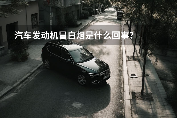 汽车发动机冒白烟是什么回事？