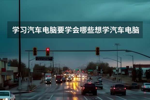 学习汽车电脑要学会哪些想学汽车电脑板维修的话需要些什么准备