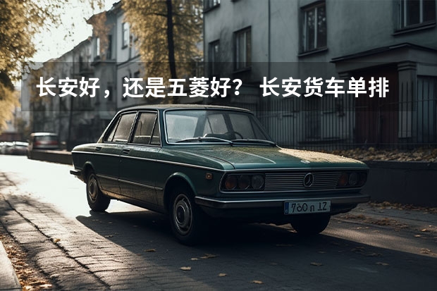长安好，还是五菱好？ 长安货车单排座报价