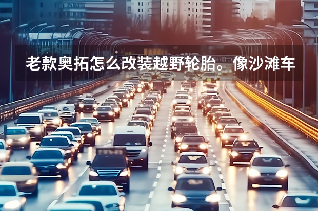 老款奥拓怎么改装越野轮胎。像沙滩车那样