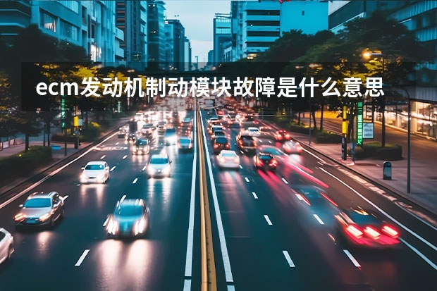 ecm发动机制动模块故障是什么意思？