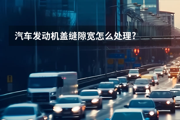 汽车发动机盖缝隙宽怎么处理?