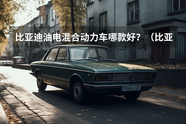 比亚迪油电混合动力车哪款好？（比亚迪混动车哪款好？）