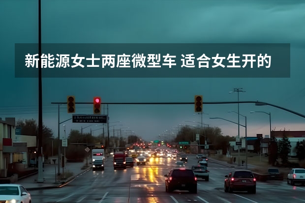 新能源女士两座微型车 适合女生开的微型新能源车买哪款？