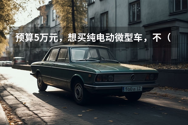 预算5万元，想买纯电动微型车，不（新能源代步车5万就能搞定，代步接）